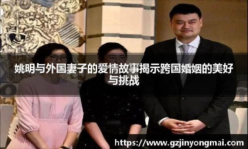 姚明与外国妻子的爱情故事揭示跨国婚姻的美好与挑战