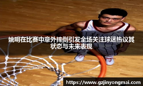 姚明在比赛中意外摔倒引发全场关注球迷热议其状态与未来表现