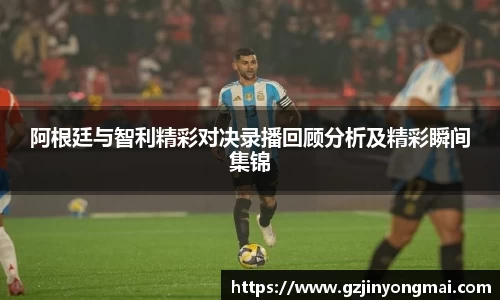 阿根廷与智利精彩对决录播回顾分析及精彩瞬间集锦