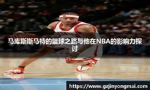 马库斯斯马特的篮球之路与他在NBA的影响力探讨
