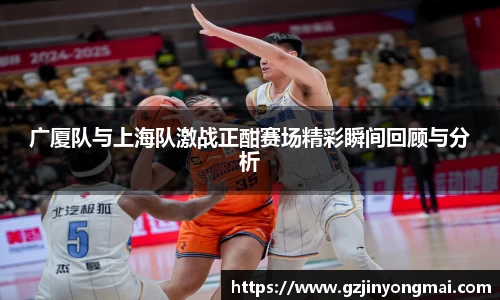 广厦队与上海队激战正酣赛场精彩瞬间回顾与分析