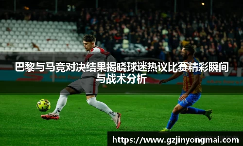 金年会巴黎与马竞对决结果揭晓球迷热议比赛精彩瞬间与战术分析